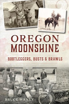 Oregon moonshine : bootleggers, busts & brawls  Cover Image